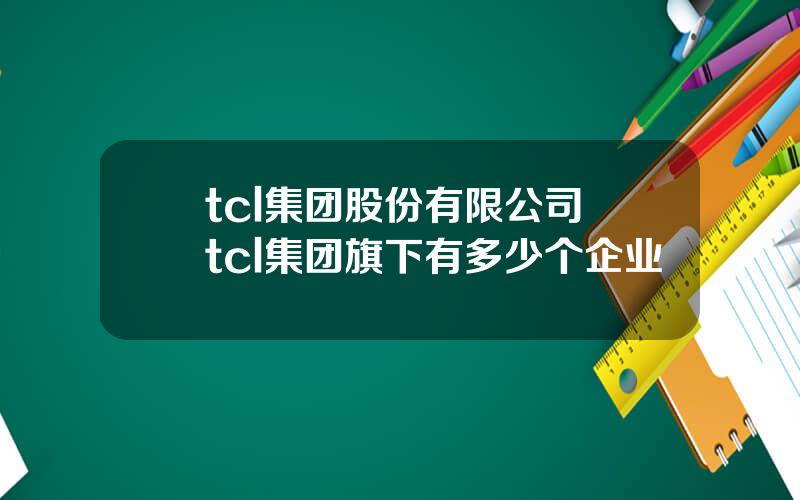 tcl集团股份有限公司 tcl集团旗下有多少个企业